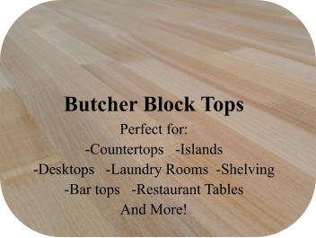 Butcher Block Tops Perfect for:  -Countertops   -Islands -Desktops   -Laundry Rooms  -Shelving -Bar tops   -Restaurant Tables And More!