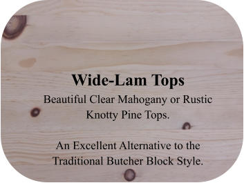 Wide-Lam Tops Beautiful Clear Mahogany or Rustic Knotty Pine Tops.   An Excellent Alternative to the Traditional Butcher Block Style.