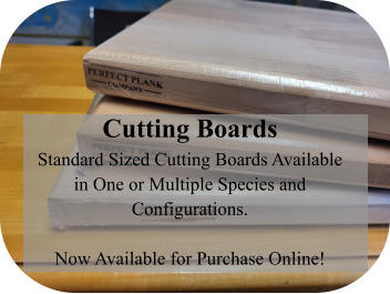 Cutting Boards Standard Sized Cutting Boards Available in One or Multiple Species and Configurations.  Now Available for Purchase Online!