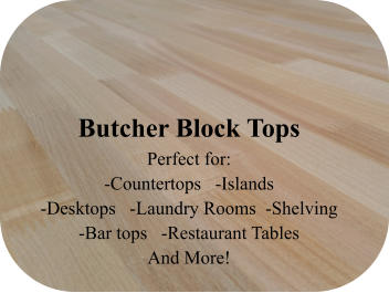 Butcher Block Tops Perfect for:  -Countertops   -Islands -Desktops   -Laundry Rooms  -Shelving -Bar tops   -Restaurant Tables And More!