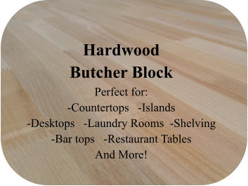 Hardwood Butcher Block Perfect for:  -Countertops   -Islands -Desktops   -Laundry Rooms  -Shelving -Bar tops   -Restaurant Tables And More!